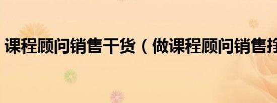 课程顾问销售干货（做课程顾问销售挣钱吗）