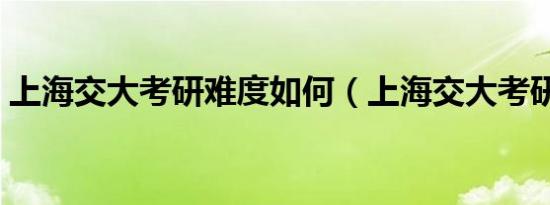 上海交大考研难度如何（上海交大考研难度）