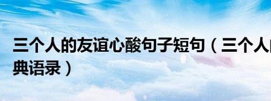 三个人的友谊心酸句子短句（三个人的友谊经典语录）