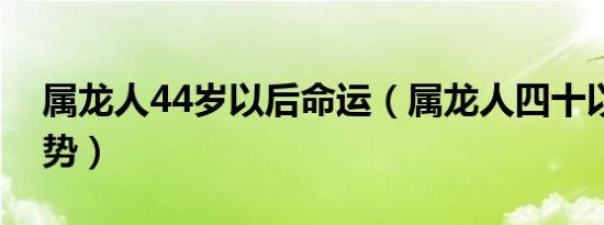 属龙人44岁以后命运（属龙人四十以后的运势）