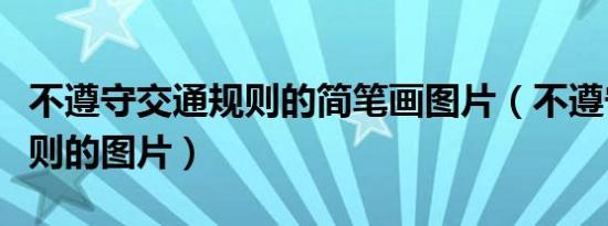 不遵守交通规则的简笔画图片（不遵守交通规则的图片）