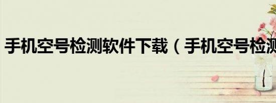 手机空号检测软件下载（手机空号检测软件）