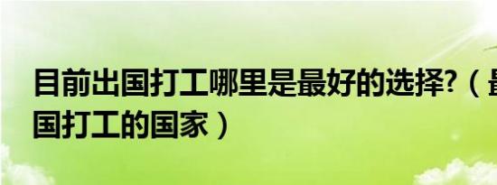 目前出国打工哪里是最好的选择?（最适合出国打工的国家）