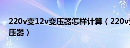 220v变12v变压器怎样计算（220v变12v变压器）