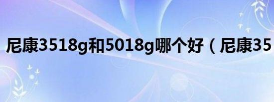 尼康3518g和5018g哪个好（尼康35 1 8g）