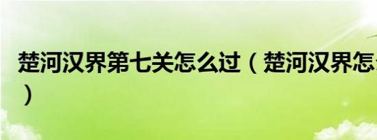 楚河汉界第七关怎么过（楚河汉界怎么升级快）