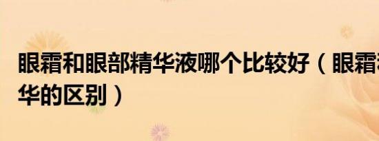 眼霜和眼部精华液哪个比较好（眼霜和眼部精华的区别）