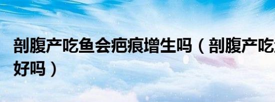 剖腹产吃鱼会疤痕增生吗（剖腹产吃鱼对伤口好吗）
