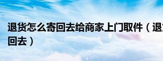 退货怎么寄回去给商家上门取件（退货怎么寄回去）