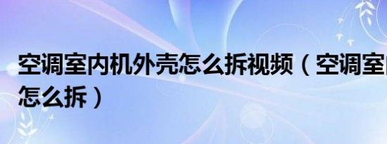 空调室内机外壳怎么拆视频（空调室内机外壳怎么拆）