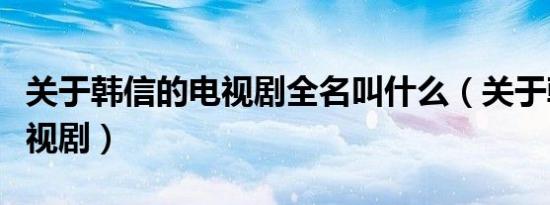 关于韩信的电视剧全名叫什么（关于韩信的电视剧）