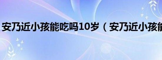 安乃近小孩能吃吗10岁（安乃近小孩能吃吗）