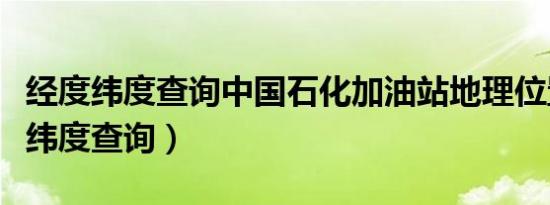 经度纬度查询中国石化加油站地理位置（经度纬度查询）