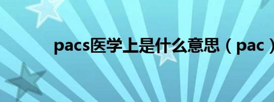 pacs医学上是什么意思（pac）