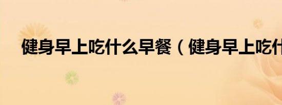 健身早上吃什么早餐（健身早上吃什么）