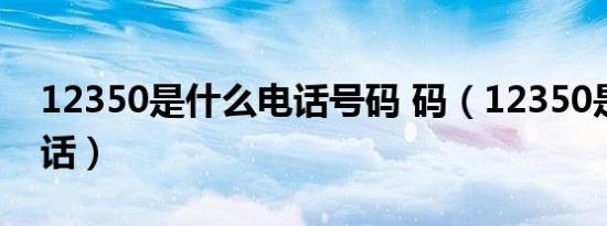 12350是什么电话号码 码（12350是什么电话）