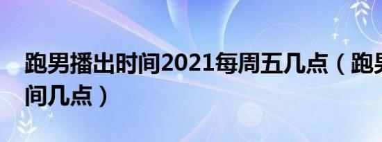 跑男播出时间2021每周五几点（跑男播出时间几点）