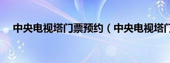 中央电视塔门票预约（中央电视塔门票）