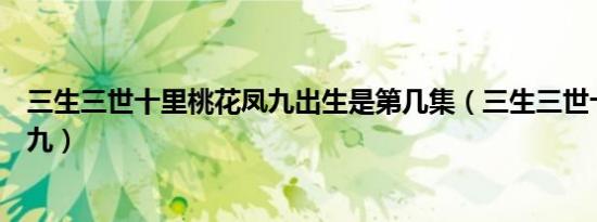 三生三世十里桃花凤九出生是第几集（三生三世十里桃花凤九）