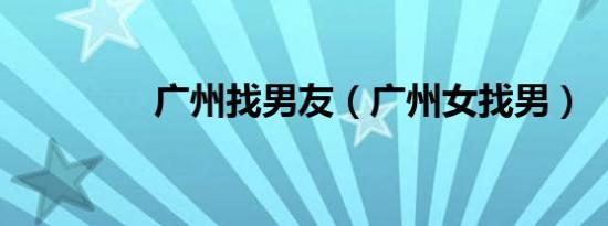 广州找男友（广州女找男）
