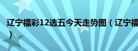 辽宁福彩12选五今天走势图（辽宁福彩12选5）