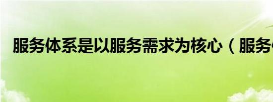 服务体系是以服务需求为核心（服务体系）