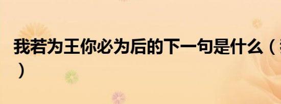 我若为王你必为后的下一句是什么（我若为王）