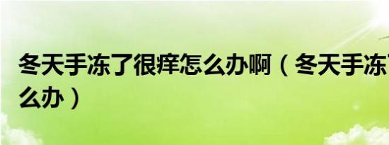 冬天手冻了很痒怎么办啊（冬天手冻了很痒怎么办）