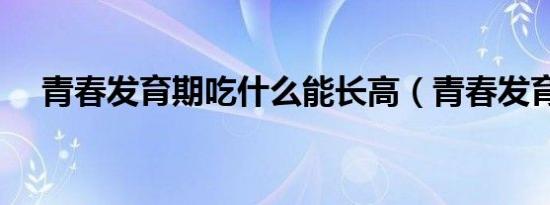 青春发育期吃什么能长高（青春发育期）