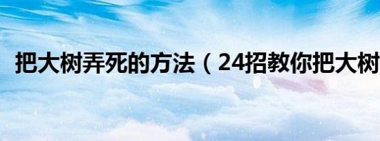 把大树弄死的方法（24招教你把大树弄死）