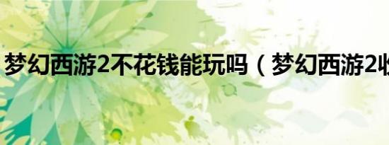 梦幻西游2不花钱能玩吗（梦幻西游2收费吗）
