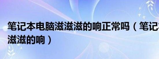 笔记本电脑滋滋滋的响正常吗（笔记本电脑滋滋滋的响）