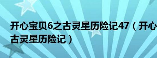 开心宝贝6之古灵星历险记47（开心宝贝6之古灵星历险记）