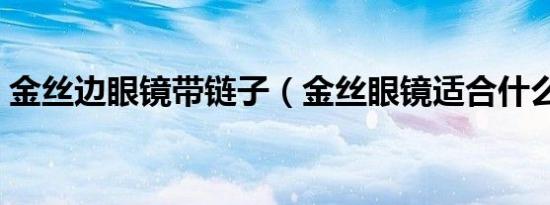 金丝边眼镜带链子（金丝眼镜适合什么人带）