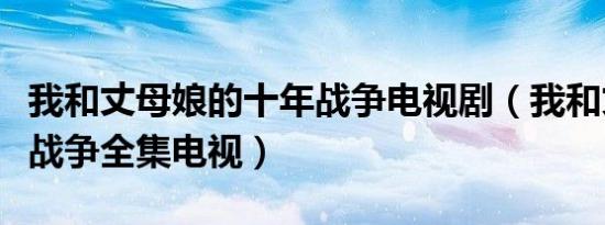 我和丈母娘的十年战争电视剧（我和丈娘十年战争全集电视）