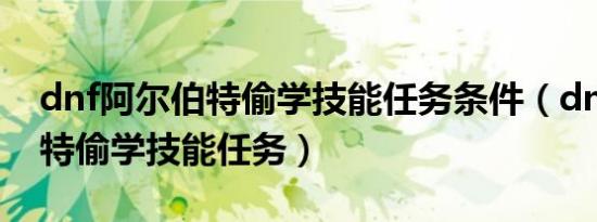 dnf阿尔伯特偷学技能任务条件（dnf阿尔伯特偷学技能任务）