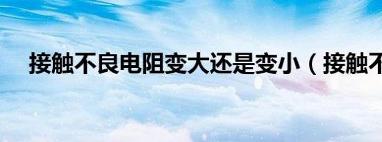 接触不良电阻变大还是变小（接触不良）