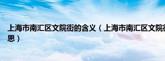 上海市南汇区文院街的含义（上海市南汇区文院街是什么意思）