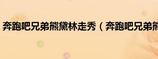 奔跑吧兄弟熊黛林走秀（奔跑吧兄弟熊黛林）