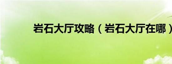 岩石大厅攻略（岩石大厅在哪）