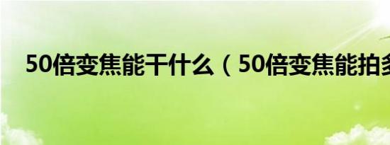 50倍变焦能干什么（50倍变焦能拍多远）
