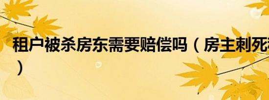 租户被杀房东需要赔偿吗（房主刺死租客员工）