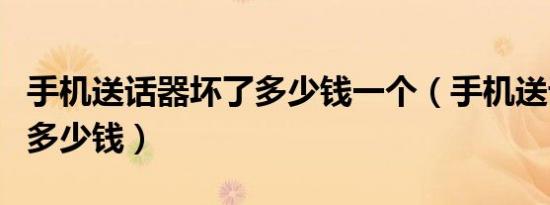 手机送话器坏了多少钱一个（手机送话器坏了多少钱）