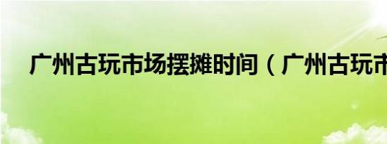 广州古玩市场摆摊时间（广州古玩市场）