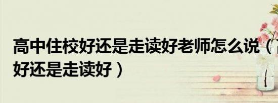 高中住校好还是走读好老师怎么说（高中住校好还是走读好）