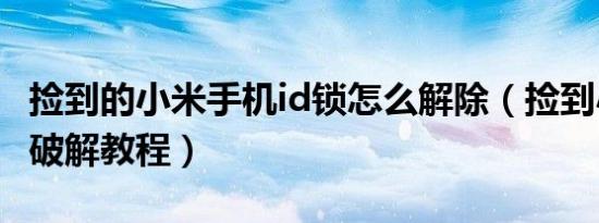 捡到的小米手机id锁怎么解除（捡到小米id锁破解教程）