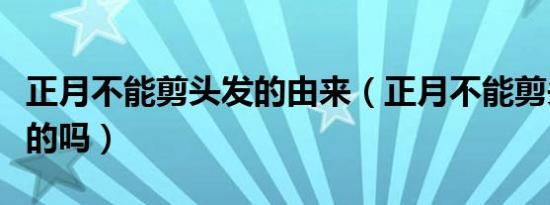 正月不能剪头发的由来（正月不能剪头发是真的吗）
