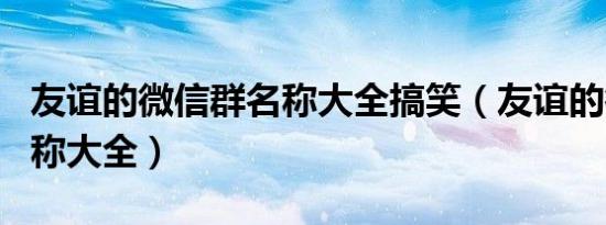 友谊的微信群名称大全搞笑（友谊的微信群名称大全）