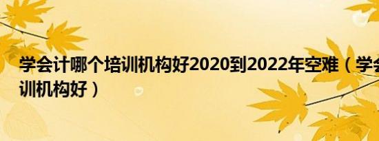 学会计哪个培训机构好2020到2022年空难（学会计哪个培训机构好）