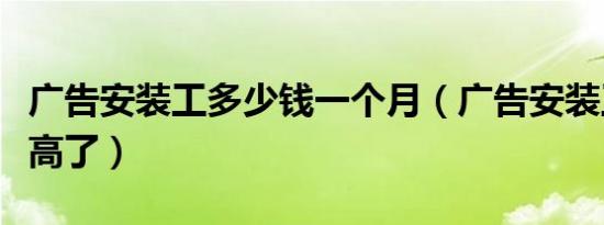 广告安装工多少钱一个月（广告安装工工资太高了）